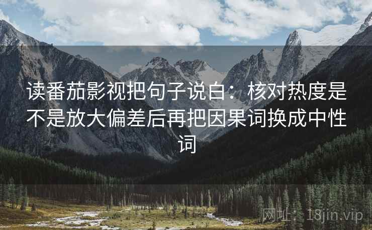 读番茄影视把句子说白：核对热度是不是放大偏差后再把因果词换成中性词