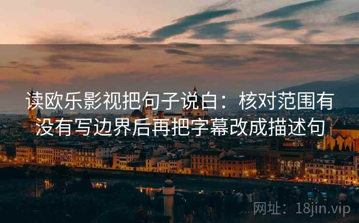 读欧乐影视把句子说白：核对范围有没有写边界后再把字幕改成描述句
