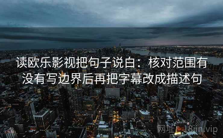读欧乐影视把句子说白：核对范围有没有写边界后再把字幕改成描述句