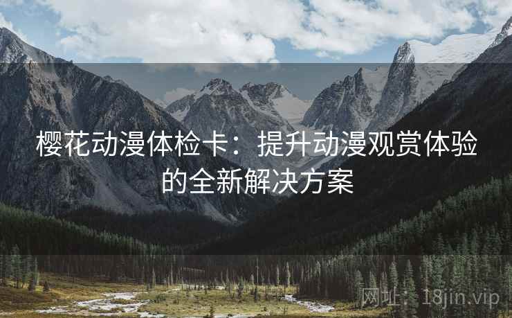 樱花动漫体检卡：提升动漫观赏体验的全新解决方案