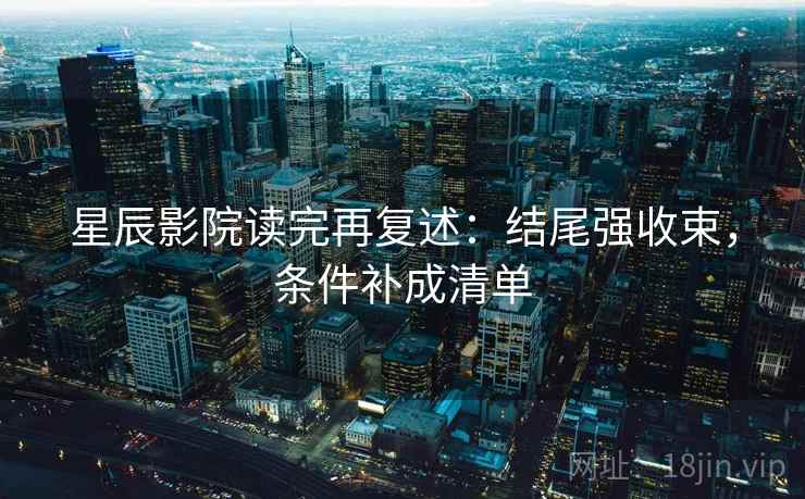 星辰影院读完再复述：结尾强收束，条件补成清单