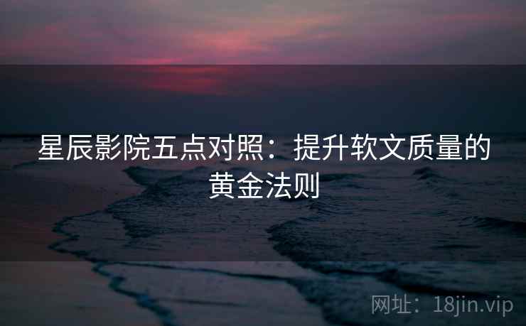 星辰影院五点对照：提升软文质量的黄金法则