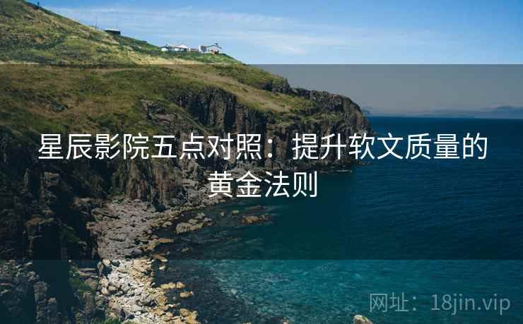 星辰影院五点对照：提升软文质量的黄金法则