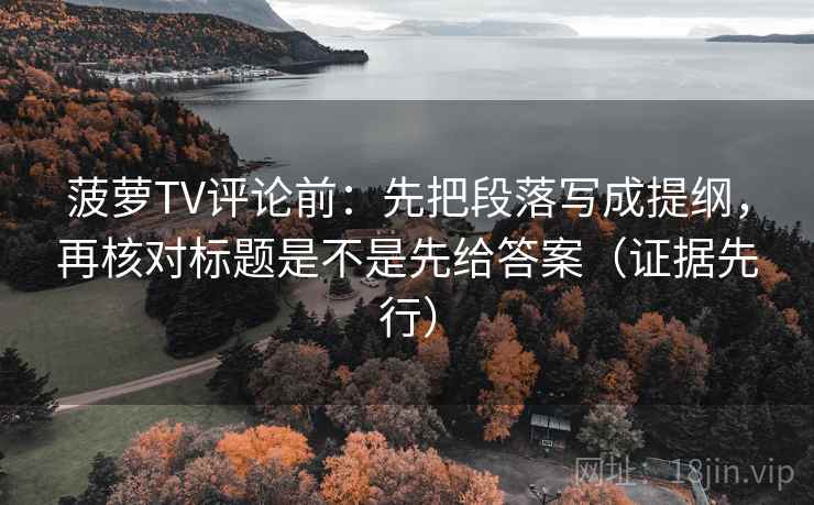 菠萝TV评论前：先把段落写成提纲，再核对标题是不是先给答案（证据先行）