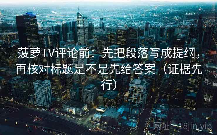 菠萝TV评论前：先把段落写成提纲，再核对标题是不是先给答案（证据先行）