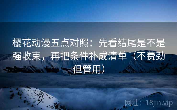 樱花动漫五点对照：先看结尾是不是强收束，再把条件补成清单（不费劲但管用）