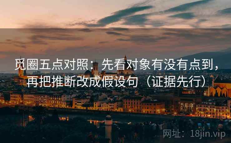 觅圈五点对照：先看对象有没有点到，再把推断改成假设句（证据先行）