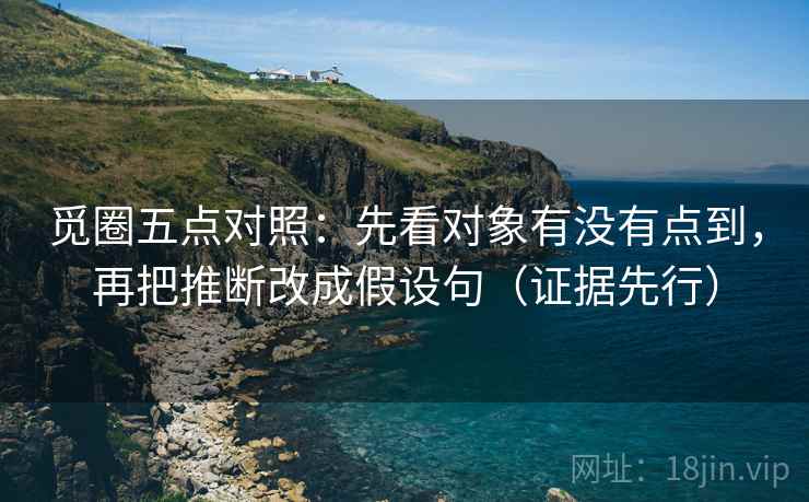 觅圈五点对照：先看对象有没有点到，再把推断改成假设句（证据先行）