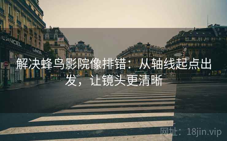 解决蜂鸟影院像排错：从轴线起点出发，让镜头更清晰