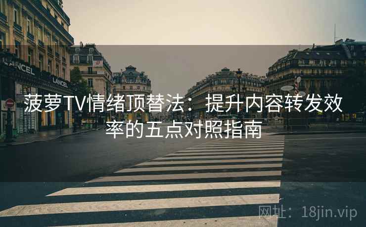 菠萝TV情绪顶替法：提升内容转发效率的五点对照指南