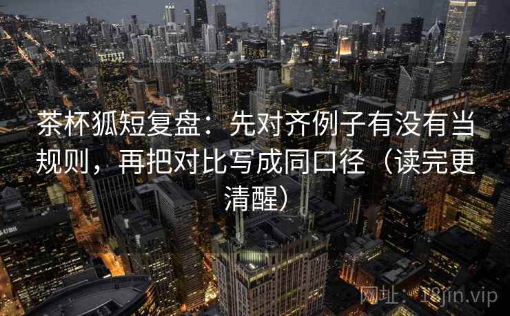 茶杯狐短复盘：先对齐例子有没有当规则，再把对比写成同口径（读完更清醒）