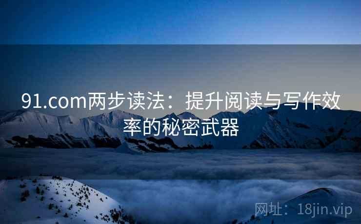 91.com两步读法：提升阅读与写作效率的秘密武器