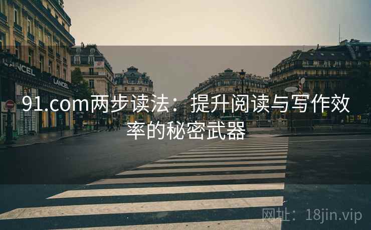 91.com两步读法：提升阅读与写作效率的秘密武器