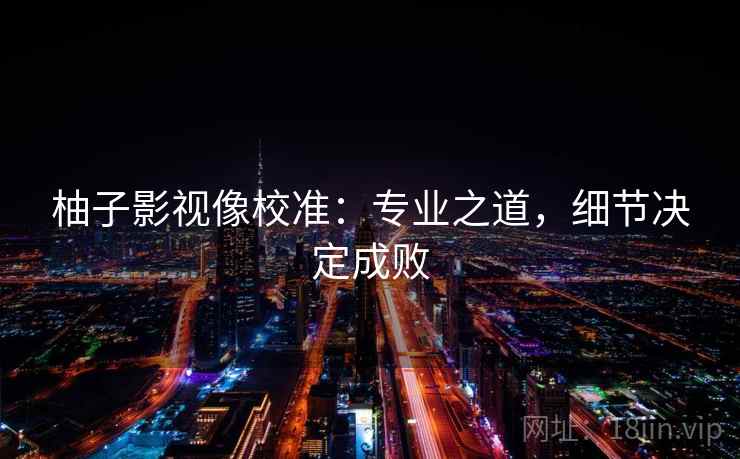 柚子影视像校准：专业之道，细节决定成败