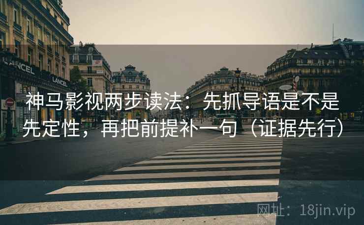 神马影视两步读法：先抓导语是不是先定性，再把前提补一句（证据先行）