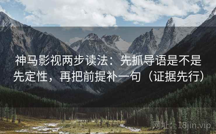 神马影视两步读法：先抓导语是不是先定性，再把前提补一句（证据先行）