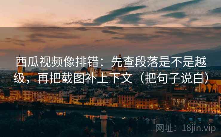 西瓜视频像排错：先查段落是不是越级，再把截图补上下文（把句子说白）