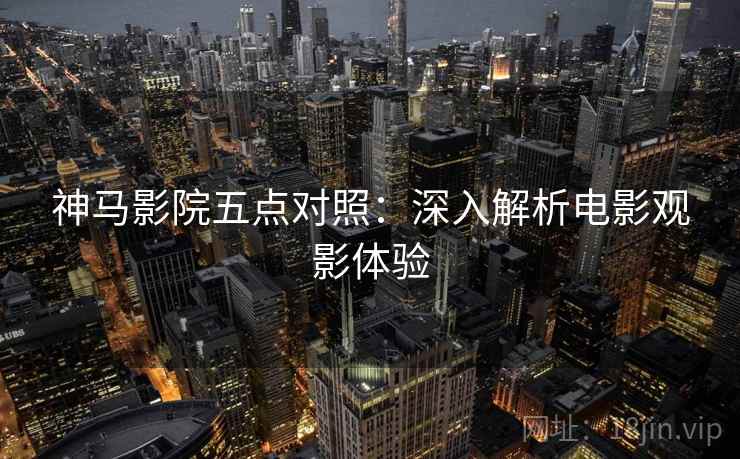 神马影院五点对照：深入解析电影观影体验