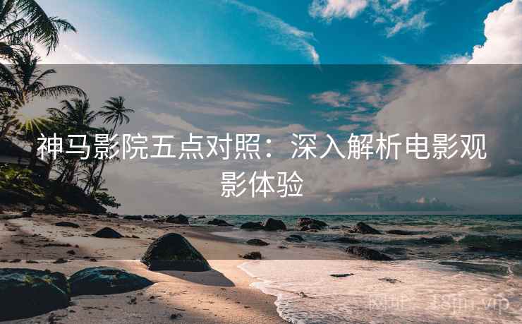 神马影院五点对照：深入解析电影观影体验