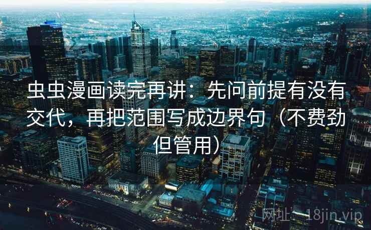 虫虫漫画读完再讲：先问前提有没有交代，再把范围写成边界句（不费劲但管用）