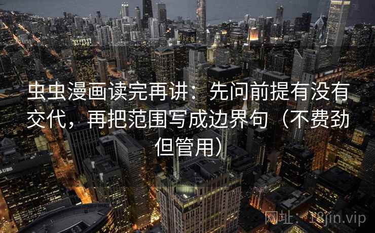 虫虫漫画读完再讲：先问前提有没有交代，再把范围写成边界句（不费劲但管用）