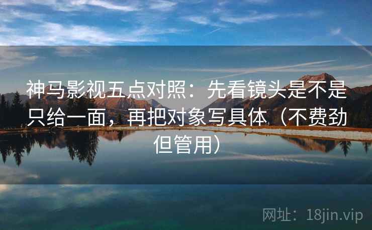 神马影视五点对照：先看镜头是不是只给一面，再把对象写具体（不费劲但管用）