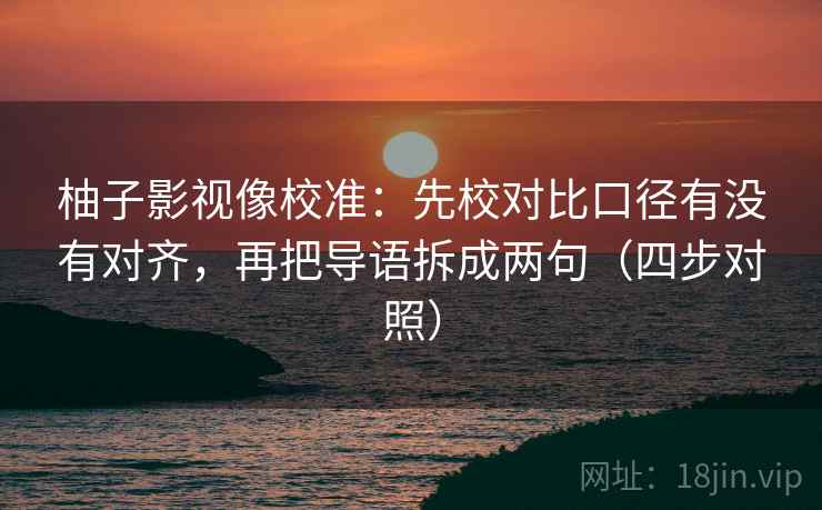 柚子影视像校准：先校对比口径有没有对齐，再把导语拆成两句（四步对照）