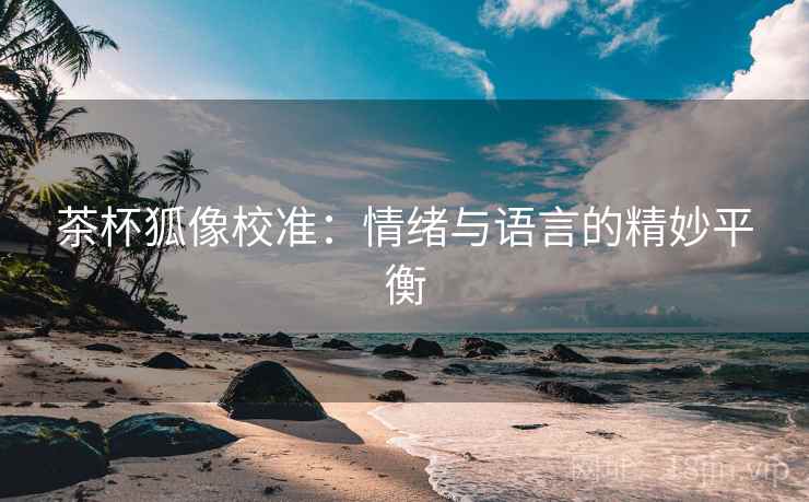 茶杯狐像校准：情绪与语言的精妙平衡