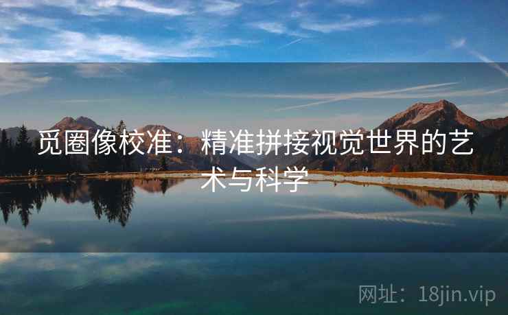 觅圈像校准：精准拼接视觉世界的艺术与科学