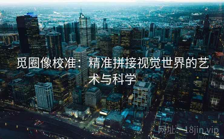 觅圈像校准：精准拼接视觉世界的艺术与科学