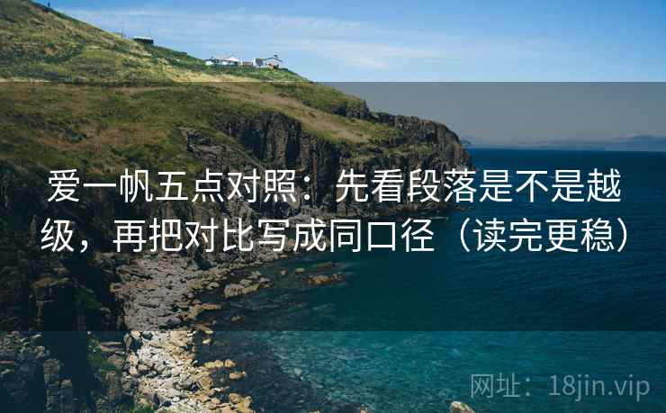 爱一帆五点对照：先看段落是不是越级，再把对比写成同口径（读完更稳）