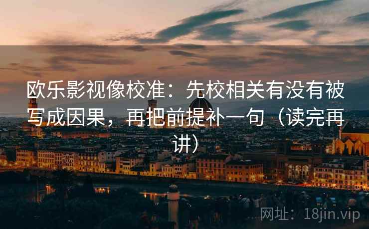 欧乐影视像校准：先校相关有没有被写成因果，再把前提补一句（读完再讲）