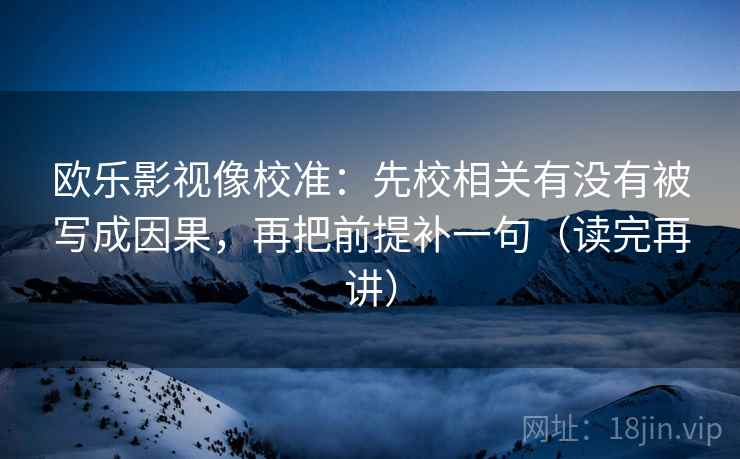 欧乐影视像校准：先校相关有没有被写成因果，再把前提补一句（读完再讲）