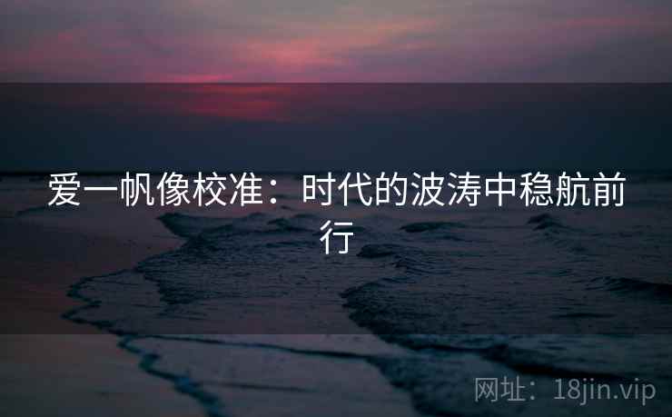 爱一帆像校准：时代的波涛中稳航前行