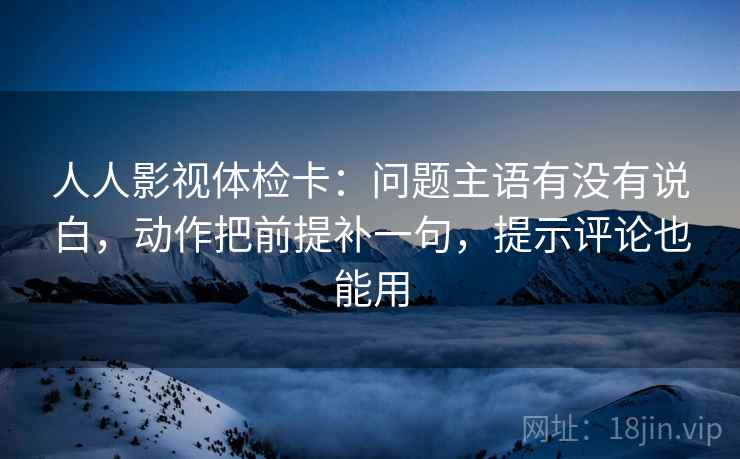 人人影视体检卡：问题主语有没有说白，动作把前提补一句，提示评论也能用
