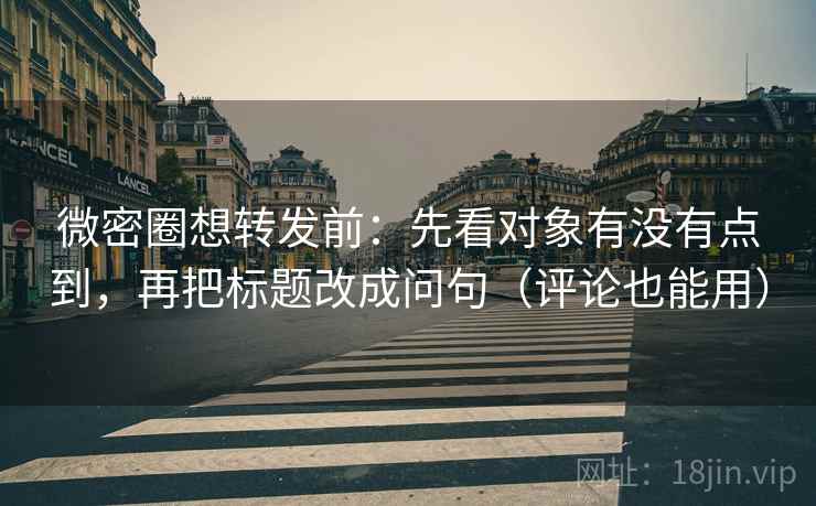 微密圈想转发前：先看对象有没有点到，再把标题改成问句（评论也能用）