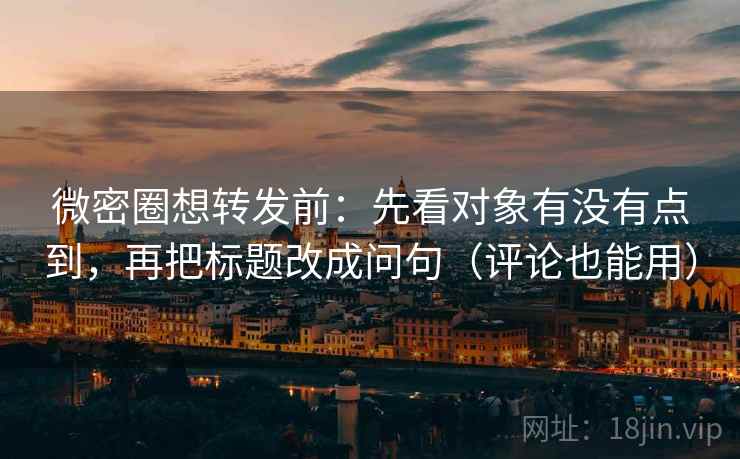 微密圈想转发前：先看对象有没有点到，再把标题改成问句（评论也能用）