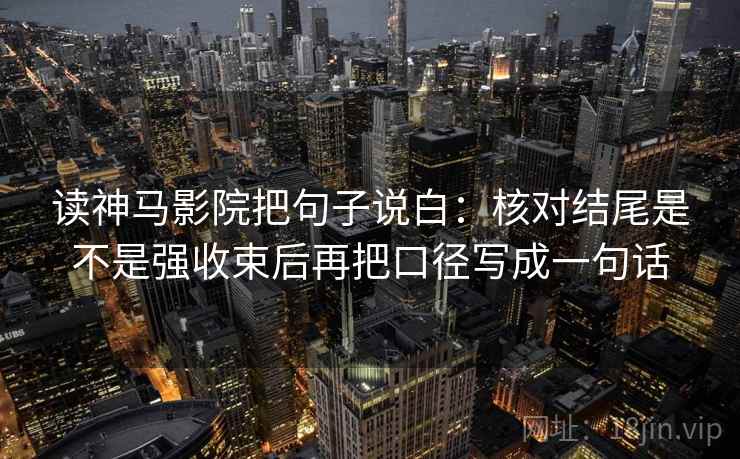 读神马影院把句子说白：核对结尾是不是强收束后再把口径写成一句话