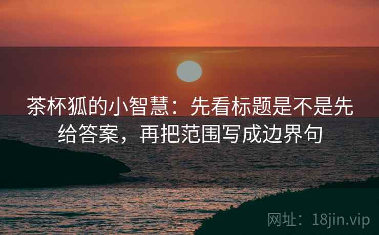 茶杯狐的小智慧：先看标题是不是先给答案，再把范围写成边界句
