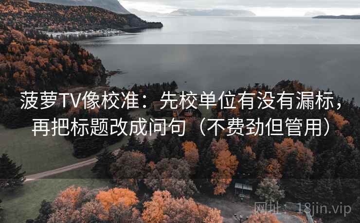 菠萝TV像校准：先校单位有没有漏标，再把标题改成问句（不费劲但管用）