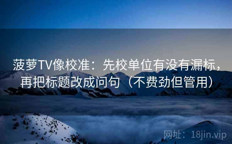 菠萝TV像校准：先校单位有没有漏标，再把标题改成问句（不费劲但管用）