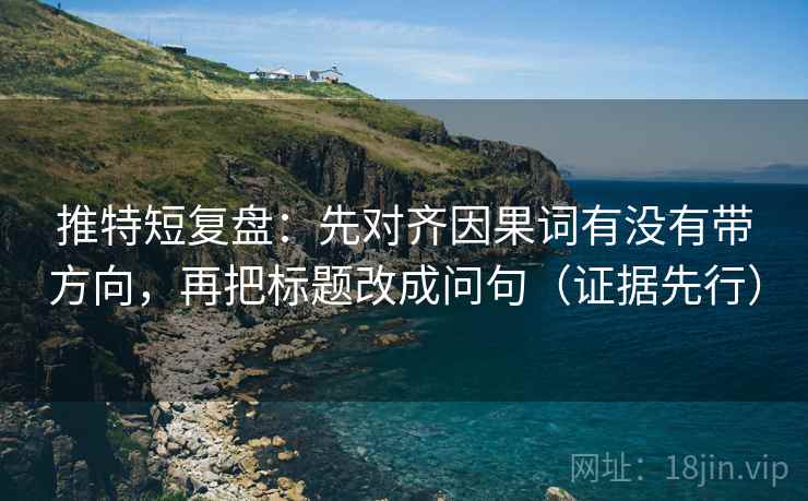 推特短复盘：先对齐因果词有没有带方向，再把标题改成问句（证据先行）