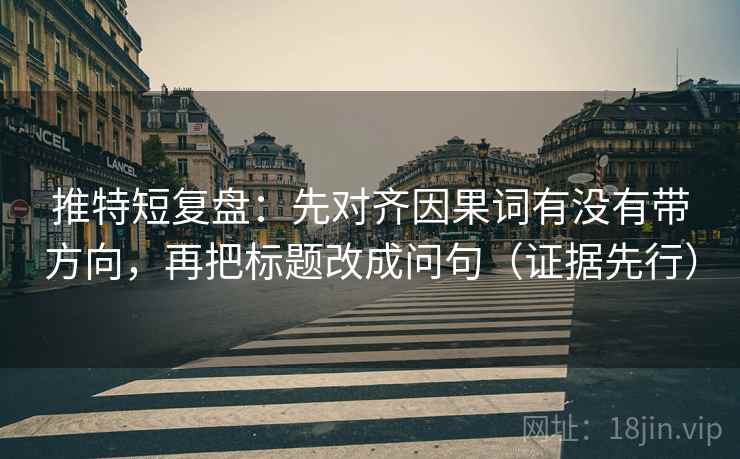 推特短复盘：先对齐因果词有没有带方向，再把标题改成问句（证据先行）