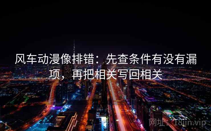 风车动漫像排错：先查条件有没有漏项，再把相关写回相关