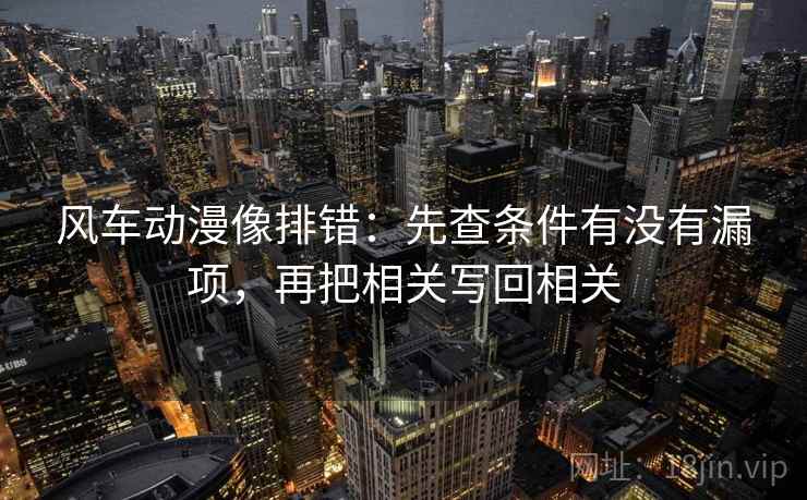 风车动漫像排错：先查条件有没有漏项，再把相关写回相关