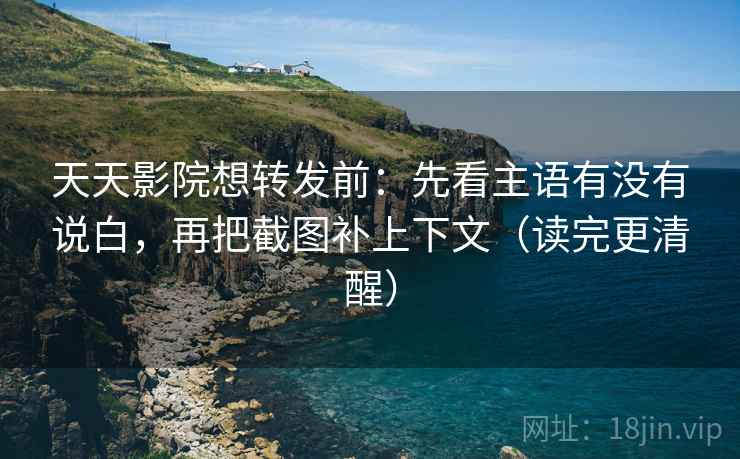 天天影院想转发前：先看主语有没有说白，再把截图补上下文（读完更清醒）