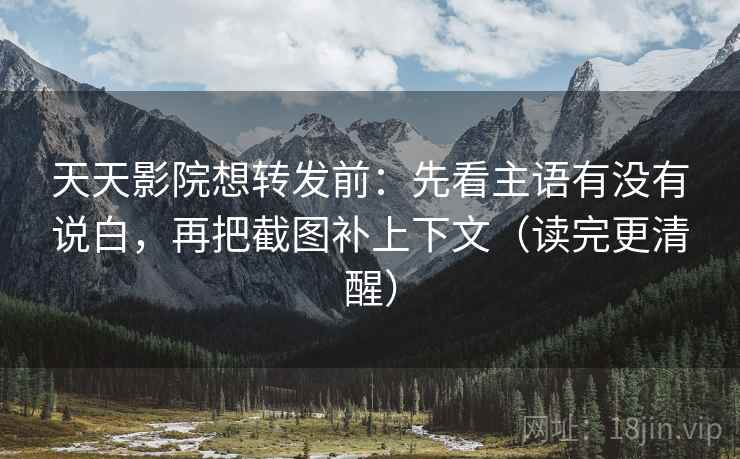 天天影院想转发前：先看主语有没有说白，再把截图补上下文（读完更清醒）