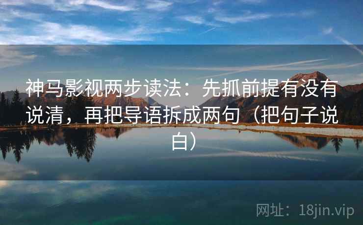 神马影视两步读法：先抓前提有没有说清，再把导语拆成两句（把句子说白）