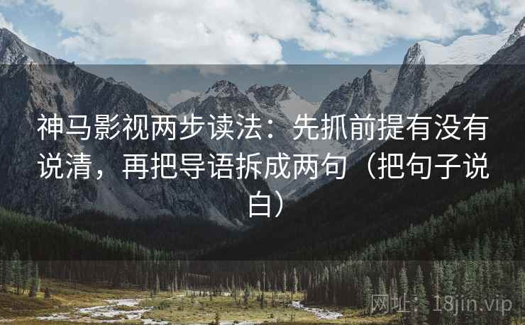 神马影视两步读法：先抓前提有没有说清，再把导语拆成两句（把句子说白）