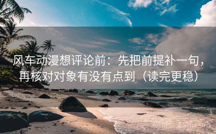 风车动漫想评论前：先把前提补一句，再核对对象有没有点到（读完更稳）